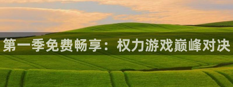 杏悦总代理：第一季免费畅享：权力游戏巅峰对决