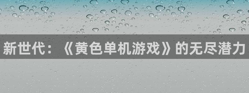 杏悦娱乐注册地址在哪里啊：新世代：《黄色单机游戏》的无尽潜力