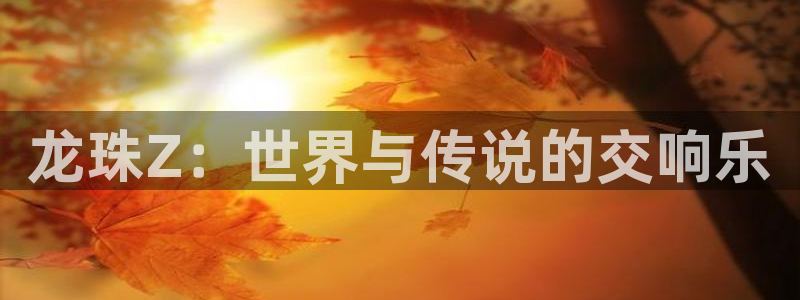 杏悦平台官网注册账号：龙珠Z：世界与传说的交响乐