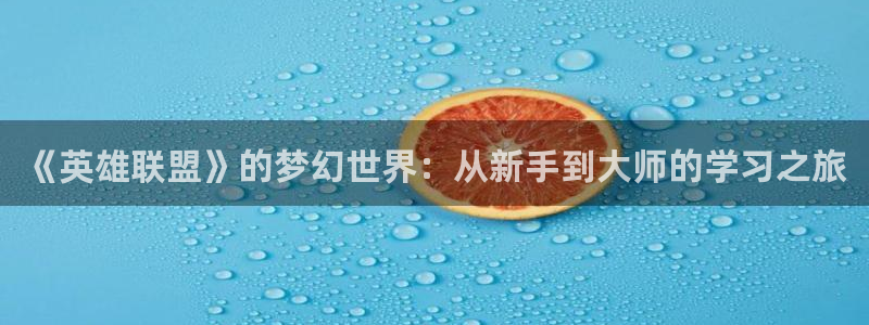 杏悦平台登陆：《英雄联盟》的梦幻世界：从新手到大师的学习之旅