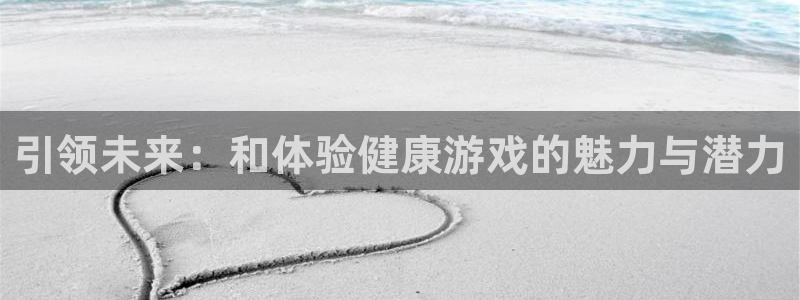 杏悦登录网址是什么：引领未来：和体验健康游戏的魅力与潜力