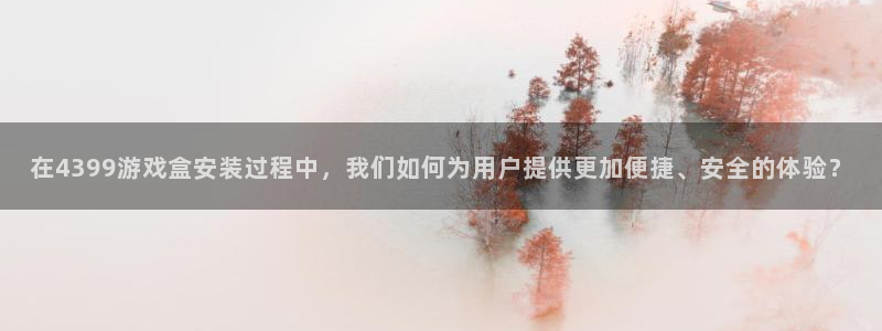 杏悦平台注册入口：在4399游戏盒安装过程中，我们如何为用户