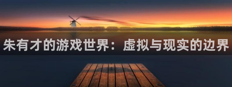 杏悦娱乐代理日最新版本更新内容：朱有才的游戏世界：虚拟与现实