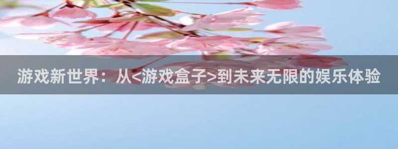 杏悦登录地址：游戏新世界：从<游戏盒子>到未来无限的娱乐体验