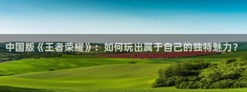 杏悦娱乐注册地址：中国版《王者荣耀》：如何玩出属于自己的独特