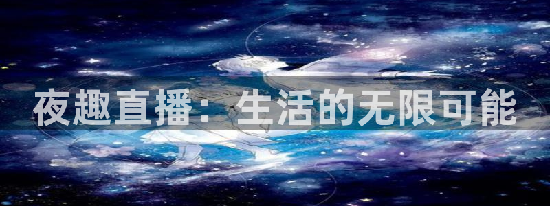 黑白体育app官网入口：夜趣直播：生活的无限可能