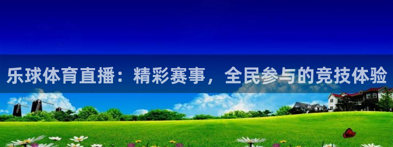 黑白体育直播app：乐球体育直播：精彩赛事，全民参与的竞技体验
