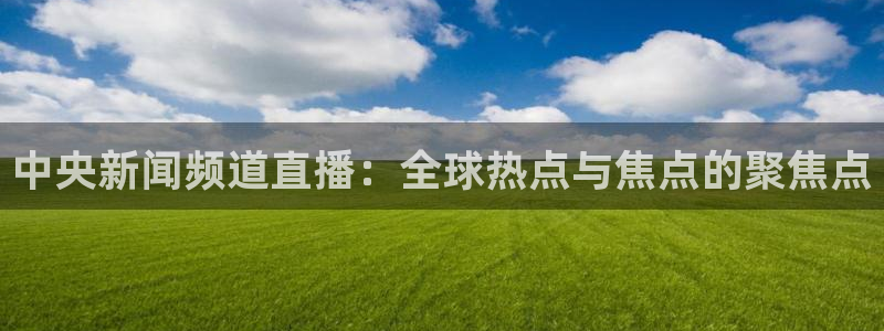 黑白体育在线观看：中央新闻频道直播：全球热点与焦点的聚焦点