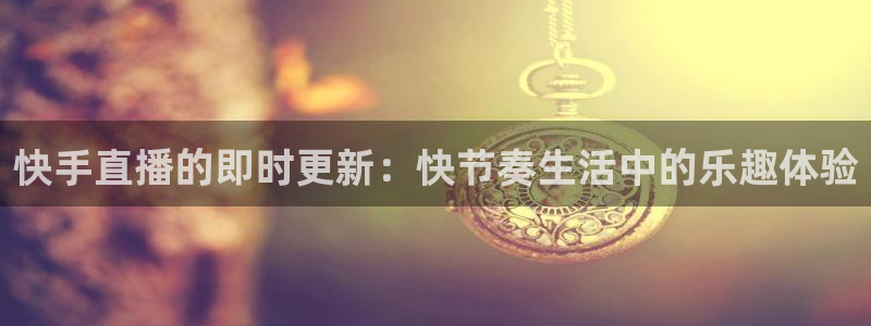 黑白直播app下载：快手直播的即时更新：快节奏生活中的乐趣体验